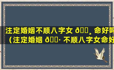 注定婚姻不顺八字女 🌸 命好吗（注定婚姻 🌷 不顺八字女命好吗还是男命）